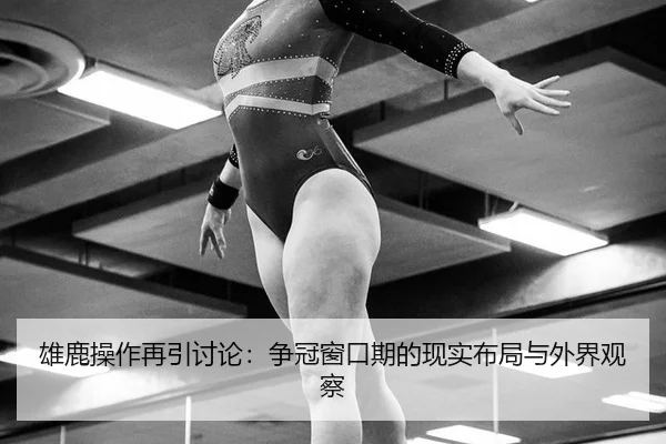 雄鹿操作再引讨论：争冠窗口期的现实布局与外界观察