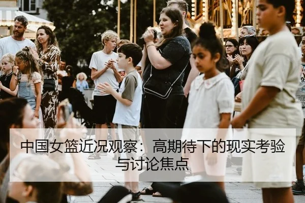 中国女篮近况观察：高期待下的现实考验与讨论焦点